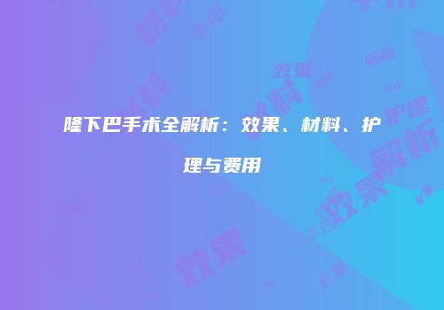 隆下巴手术全解析：效果、材料、护理与费用