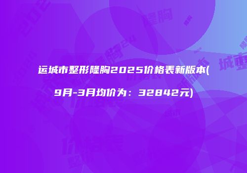 运城市整形隆胸2025价格表新版本(9月-3月均价为:32842元)