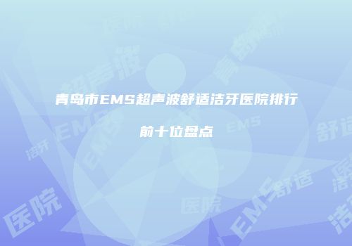 青岛市EMS超声波舒适洁牙医院排行前十位盘点