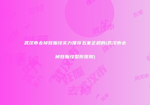 武汉市去掉妊娠纹实力推荐五家正规的(武汉市去掉妊娠纹整形医院)
