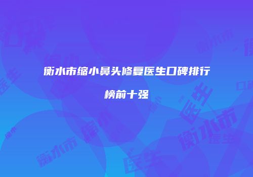 衡水市缩小鼻头修复医生口碑排行榜前十强