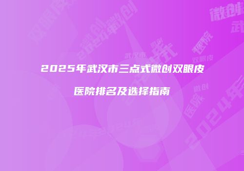 2025年武汉市三点式微创双眼皮医院排名及选择指南