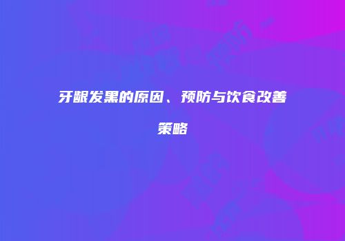 牙龈发黑的原因、预防与饮食改善策略