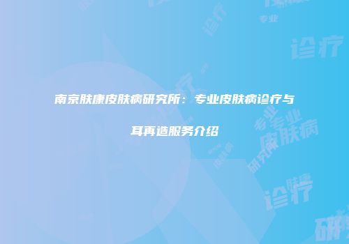 南京肤康皮肤病研究所:专业皮肤病诊疗与耳再造服务介绍