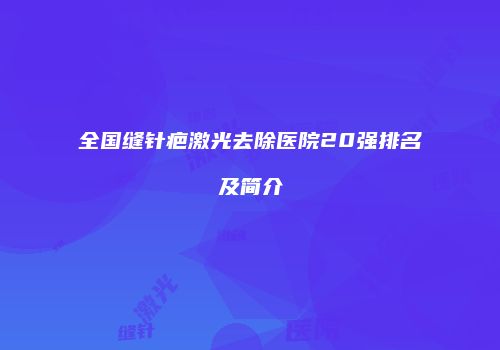 全国缝针疤激光去除医院20强排名及简介