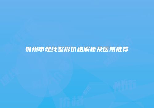 锦州市埋线整形价格解析及医院推荐