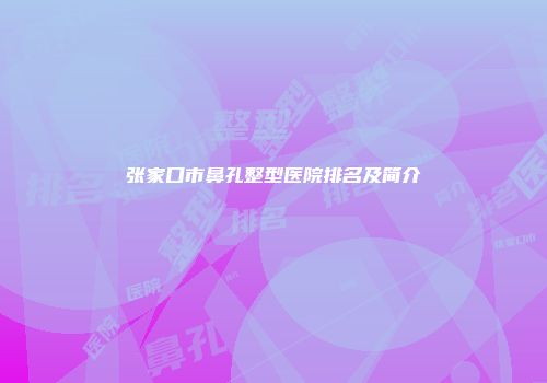 张家口市鼻孔整型医院排名及简介