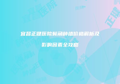 宜昌正健医院鬓角种植价格解析及影响因素全攻略