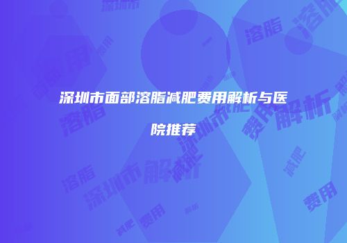 深圳市面部溶脂减肥费用解析与医院推荐