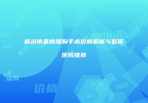 临汾市麦格隆胸手术价格解析与整形医院推荐