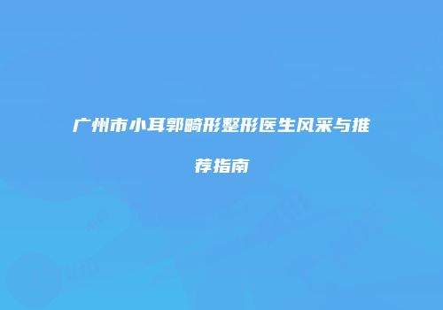 广州市小耳郭畸形整形医生风采与推荐指南