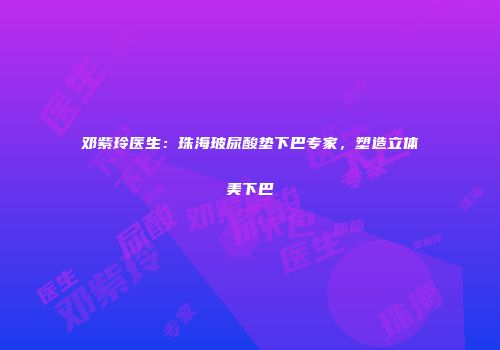 邓紫玲医生：珠海玻尿酸垫下巴专家，塑造立体美下巴