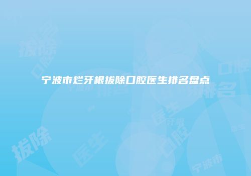 宁波市烂牙根拔除口腔医生排名盘点