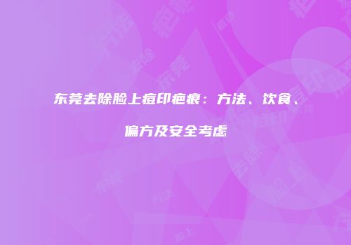 东莞去除脸上痘印疤痕：方法、饮食、偏方及安全考虑
