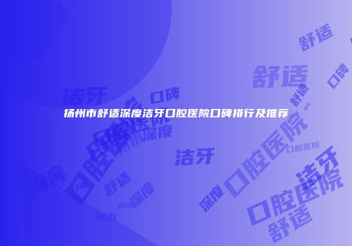 扬州市舒适深度洁牙口腔医院口碑排行及推荐