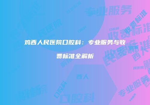 鸡西人民医院口腔科:专业服务与收费标准全解析
