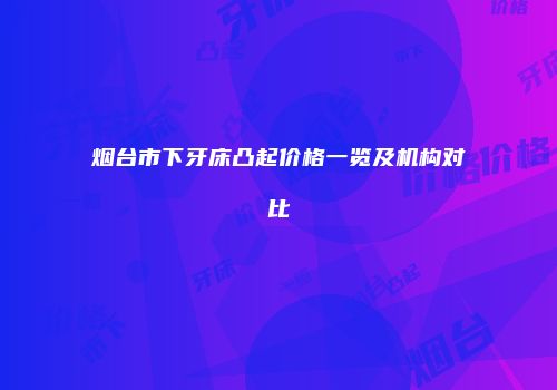 烟台市下牙床凸起价格一览及机构对比