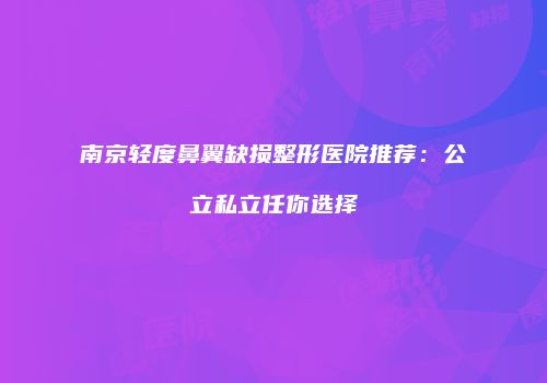 南京轻度鼻翼缺损整形医院推荐：公立私立任你选择