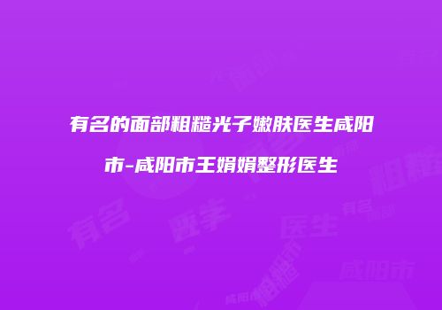 有名的面部粗糙光子嫩肤医生咸阳市-咸阳市王娟娟整形医生