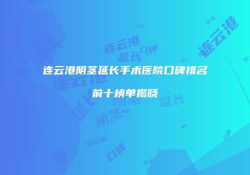 连云港阴茎延长手术医院口碑排名前十榜单揭晓
