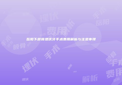 岳阳下颌骨埋伏牙手术费用解析与注意事项