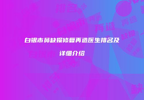 白银市鼻缺损修复再造医生排名及详细介绍