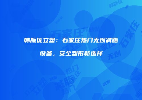 韩版优立塑:石家庄热门无创减脂设备,安全塑形新选择