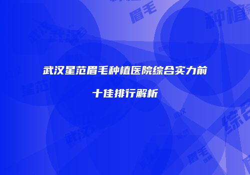 武汉星范眉毛种植医院综合实力前十佳排行解析