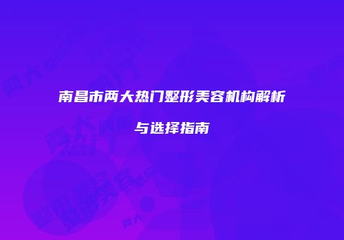 南昌市两大热门整形美容机构解析与选择指南