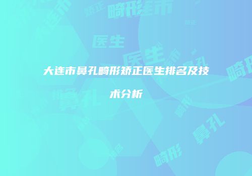 大连市鼻孔畸形矫正医生排名及技术分析