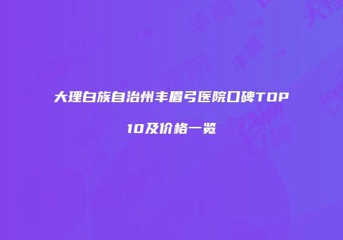 大理白族自治州丰眉弓医院口碑TOP10及价格一览