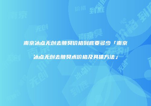 南京冰点无创去腋臭价格到底要多少「南京冰点无创去腋臭术价格及具体方法」
