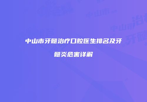 中山市牙髓治疗口腔医生排名及牙髓炎危害详解