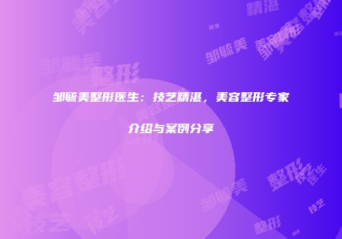 邹毓美整形医生：技艺精湛，美容整形专家介绍与案例分享