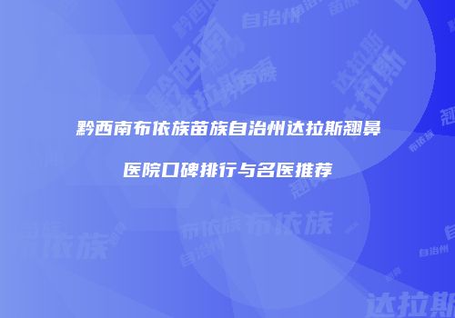 黔西南布依族苗族自治州达拉斯翘鼻医院口碑排行与名医推荐