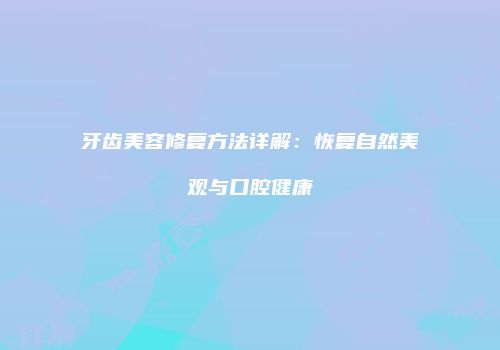 牙齿美容修复方法详解：恢复自然美观与口腔健康