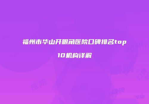 福州市华山开眼角医院口碑排名top10机构详解