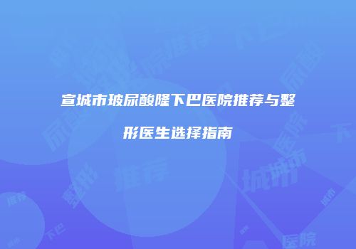 宣城市玻尿酸隆下巴医院推荐与整形医生选择指南