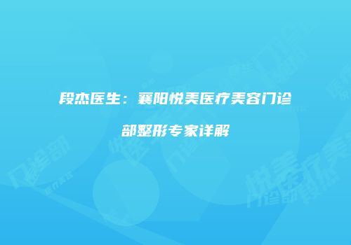段杰医生：襄阳悦美医疗美容门诊部整形专家详解