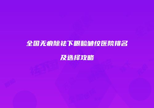 全国无痕除祛下眼睑皱纹医院排名及选择攻略
