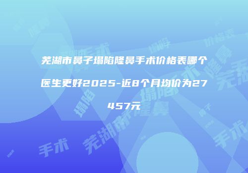 芜湖市鼻子塌陷隆鼻手术价格表哪个医生更好2025-近8个月均价为27457元