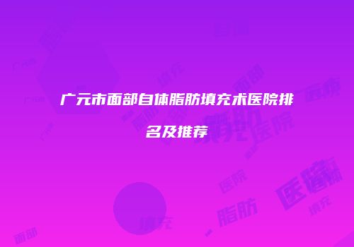广元市面部自体脂肪填充术医院排名及推荐