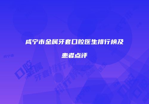 咸宁市金属牙套口腔医生排行榜及患者点评