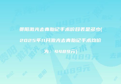 贵阳激光去青胎记手术价目表是多少(2025年11月激光去青胎记手术均价为:4489元)