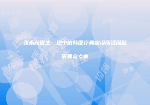 张永茂医生:巴中依韩医疗美容诊所资深整形美容专家