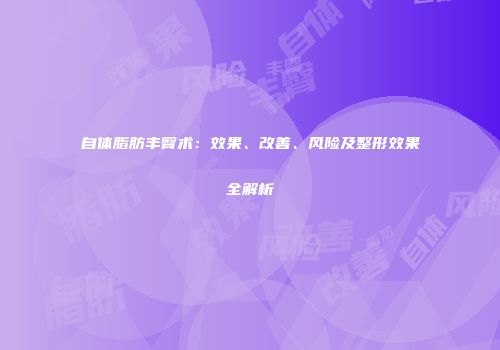 自体脂肪丰臀术：效果、改善、风险及整形效果全解析