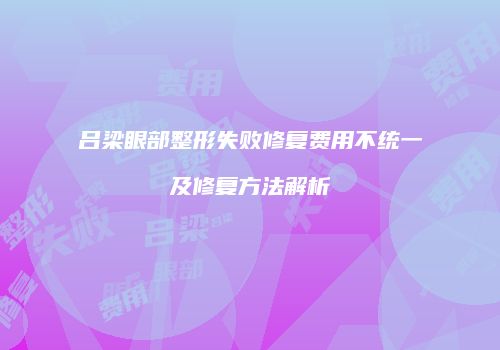 吕梁眼部整形失败修复费用不统一及修复方法解析