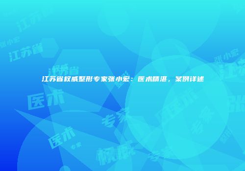 江苏省权威整形专家张小宏：医术精湛，案例详述