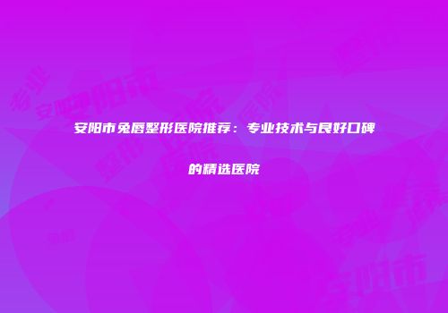 安阳市兔唇整形医院推荐：专业技术与良好口碑的精选医院