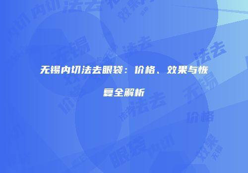 无锡内切法去眼袋:价格、效果与恢复全解析
